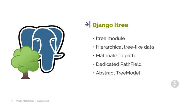 Paolo Melchiorre ~ @pauloxnet
• ltree module
• Hierarchical tree-like data
• Materialized path
• Dedicated PathField
• Abstract TreeModel
Django ltree
40
