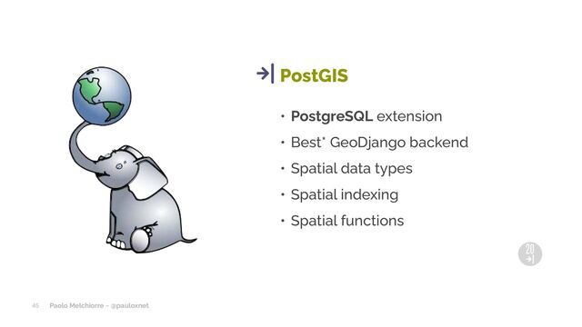 Paolo Melchiorre ~ @pauloxnet
• PostgreSQL extension
• Best* GeoDjango backend
• Spatial data types
• Spatial indexing
• Spatial functions
PostGIS
45
