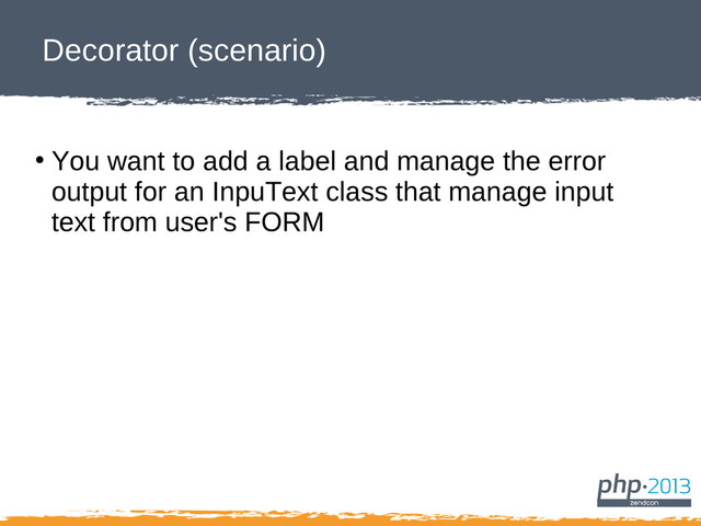 Decorator (scenario)
●
You want to add a label and manage the error
output for an InpuText class that manage input
text from user's FORM
