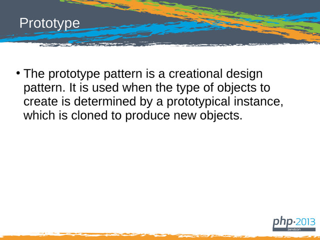 Prototype
●
The prototype pattern is a creational design
pattern. It is used when the type of objects to
create is determined by a prototypical instance,
which is cloned to produce new objects.
