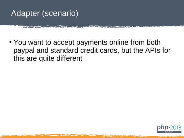 Adapter (scenario)
●
You want to accept payments online from both
paypal and standard credit cards, but the APIs for
this are quite different
