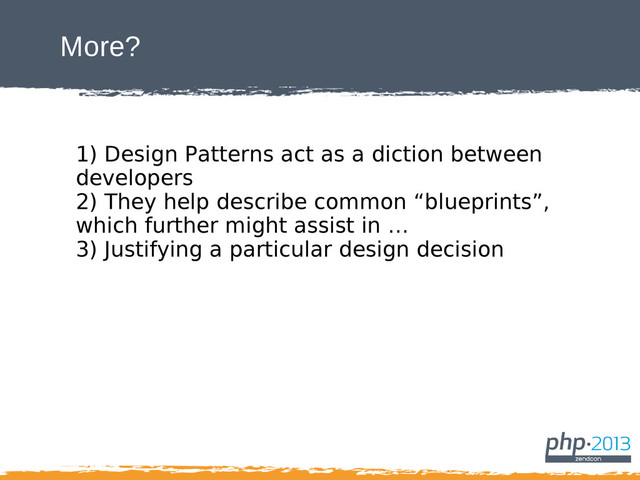 More?
1) Design Patterns act as a diction between
developers
2) They help describe common “blueprints”,
which further might assist in …
3) Justifying a particular design decision
