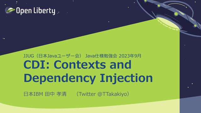 1
JJUG（⽇本Javaユーザー会） Java仕様勉強会 2023年9⽉
CDI: Contexts and
Dependency Injection
⽇本IBM ⽥中 孝清 （Twitter @TTakakiyo）
