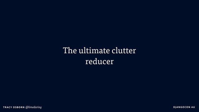 DJA NGO CO N AU
T RAC Y O S B OR N @limedaring
The ultimate clutter
reducer
