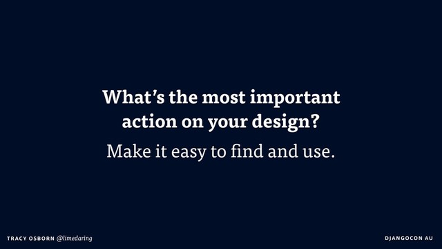 DJA NGO CO N AU
T RAC Y O S B OR N @limedaring
What’s the most important  
action on your design?
Make it easy to find and use.
