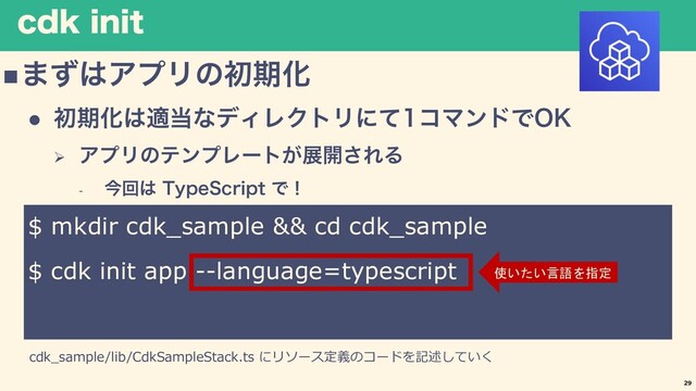 DEL JOJU
n·ͣ͸ΞϓϦͷॳظԽ
l ॳظԽ͸ద౰ͳσΟϨΫτϦʹͯίϚϯυͰ0,
Ø ΞϓϦͷςϯϓϨʔτ͕ల։͞ΕΔ
- ࠓճ͸ 5ZQF4DSJQUͰʂ
29
$ mkdir cdk_sample && cd cdk_sample
$ cdk init app --language=typescript
cdk_sample/lib/CdkSampleStack.ts にリソース定義のコードを記述していく
使いたい言語を指定
