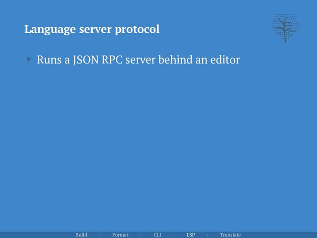 Language server protocol
Runs a JSON RPC server behind an editor
Build · Format · CLI · LSP · Translate
