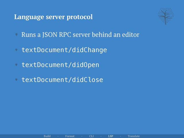 Language server protocol
Runs a JSON RPC server behind an editor


textDocument/didChange


textDocument/didOpen


textDocument/didClose
Build · Format · CLI · LSP · Translate
