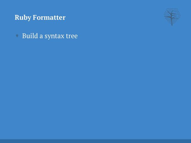 Build a syntax tree
Ruby Formatter
