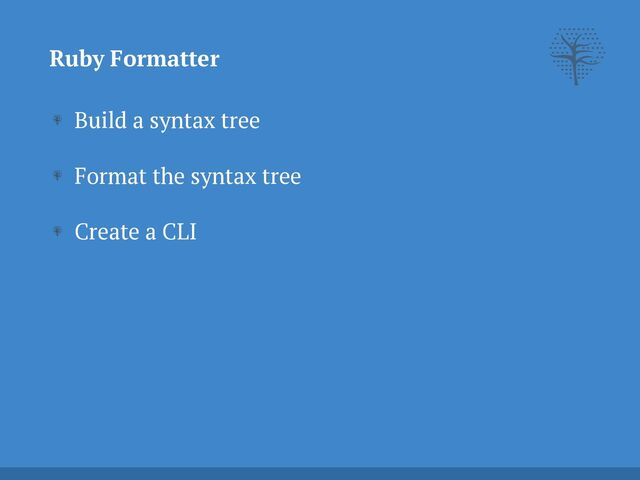 Build a syntax tree


Format the syntax tree


Create a CLI
Ruby Formatter
