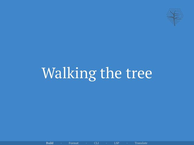 Walking the tree
Build · Format · CLI · LSP · Translate
