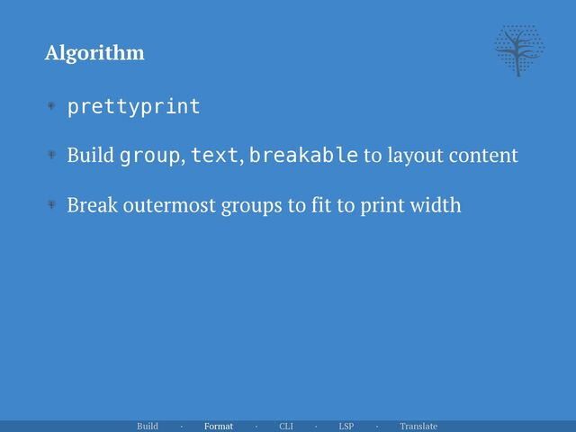 prettyprint


Build group, text, breakable to layout content


Break outermost groups to fit to print width
Algorithm
Build · Format · CLI · LSP · Translate
