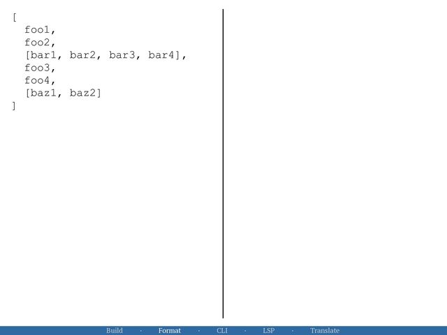 Build · Format · CLI · LSP · Translate
[


foo1,


foo2,


[bar1, bar2, bar3, bar4],


foo3,


foo4,


[baz1, baz2]


]


