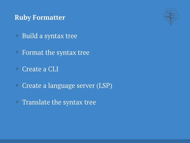 Build a syntax tree


Format the syntax tree


Create a CLI


Create a language server (LSP)


Translate the syntax tree
Ruby Formatter
