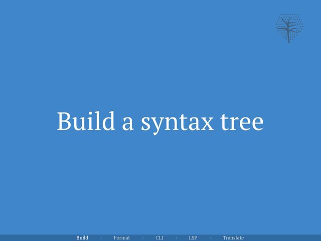 Build a syntax tree
Build · Format · CLI · LSP · Translate
