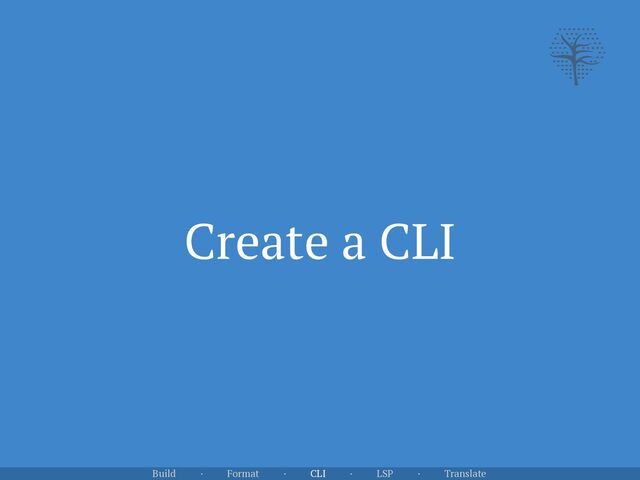 Create a CLI
Build · Format · CLI · LSP · Translate
