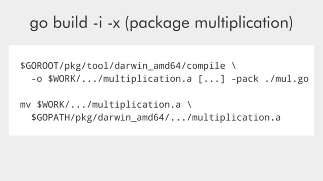 $GOROOT/pkg/tool/darwin_amd64/compile \
-o $WORK/.../multiplication.a [...] -pack ./mul.go
mv $WORK/.../multiplication.a \
$GOPATH/pkg/darwin_amd64/.../multiplication.a
go build -i -x (package multiplication)
