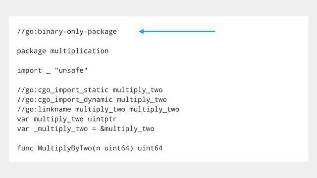 //go:binary-only-package
package multiplication
import _ "unsafe"
//go:cgo_import_static multiply_two
//go:cgo_import_dynamic multiply_two
//go:linkname multiply_two multiply_two
var multiply_two uintptr
var _multiply_two = &multiply_two
func MultiplyByTwo(n uint64) uint64

