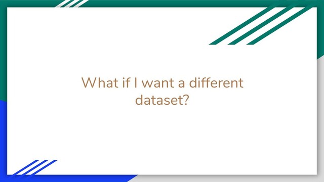What if I want a different
dataset?
