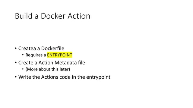 Build a Docker Action
• Createa a Dockerfile
• Requires a ENTRYPOINT
• Create a Action Metadata file
• (More about this later)
• Write the Actions code in the entrypoint
