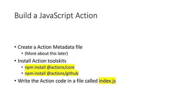 Build a JavaScript Action
• Create a Action Metadata file
• (More about this later)
• Install Action toolskits
• npm install @actions/core
• npm install @actions/github
• Write the Action code in a file called index.js
