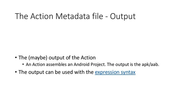The Action Metadata file - Output
• The (maybe) output of the Action
• An Action assembles an Android Project. The output is the apk/aab.
• The output can be used with the expression syntax
