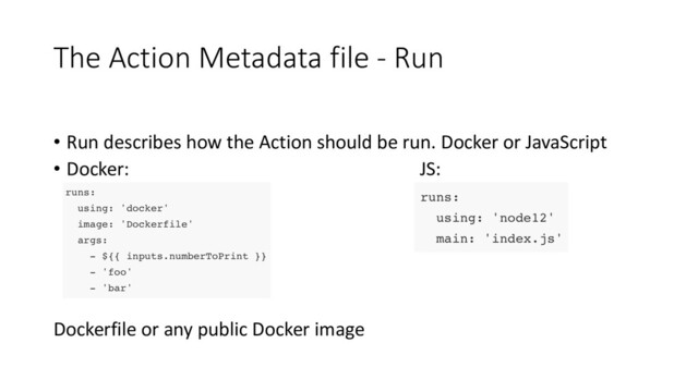 The Action Metadata file - Run
• Run describes how the Action should be run. Docker or JavaScript
• Docker: JS:
Dockerfile or any public Docker image

