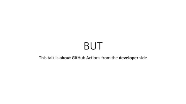 BUT
This talk is about GitHub Actions from the developer side
