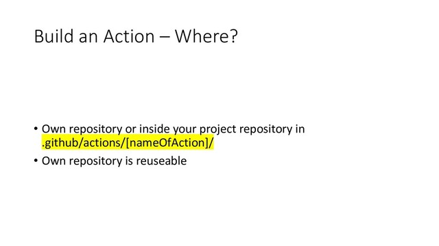 Build an Action – Where?
• Own repository or inside your project repository in
.github/actions/[nameOfAction]/
• Own repository is reuseable
