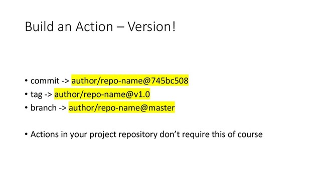 Build an Action – Version!
• commit -> author/repo-name@745bc508
• tag -> author/repo-name@v1.0
• branch -> author/repo-name@master
• Actions in your project repository don’t require this of course

