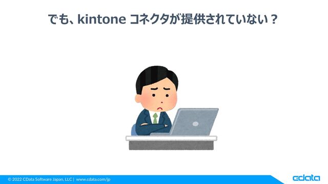 © 2022 CData Software Japan, LLC | www.cdata.com/jp
でも、kintone コネクタが提供されていない？
