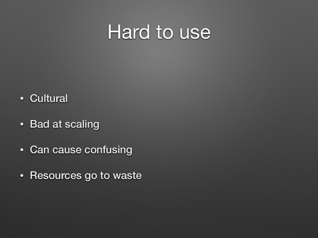 Hard to use
• Cultural
• Bad at scaling
• Can cause confusing
• Resources go to waste
