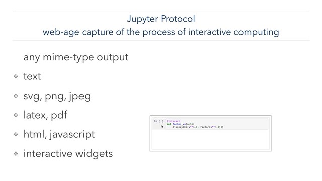 Jupyter Protocol
web-age capture of the process of interactive computing
any mime-type output
❖ text
❖ svg, png, jpeg
❖ latex, pdf
❖ html, javascript
❖ interactive widgets
