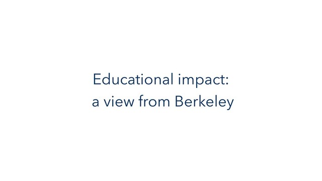 Educational impact:
a view from Berkeley
