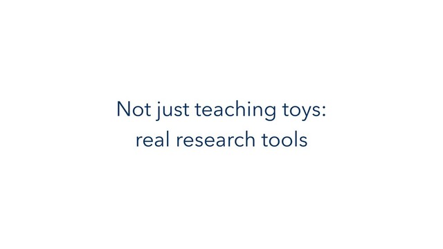 Not just teaching toys:
real research tools
