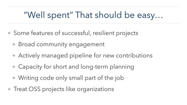 “Well spent” That should be easy…
❖ Some features of successful, resilient projects
❖ Broad community engagement
❖ Actively managed pipeline for new contributions
❖ Capacity for short and long-term planning
❖ Writing code only small part of the job
❖ Treat OSS projects like organizations

