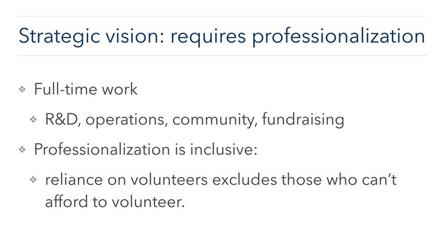 Strategic vision: requires professionalization
❖ Full-time work
❖ R&D, operations, community, fundraising
❖ Professionalization is inclusive:
❖ reliance on volunteers excludes those who can’t
afford to volunteer.

