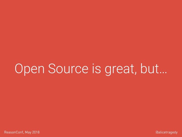 @alicetragedy
ReasonConf, May 2018
Open Source is great, but…
