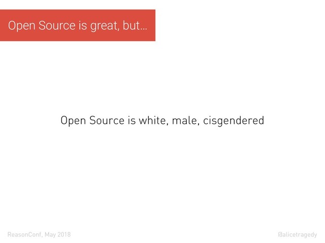 @alicetragedy
ReasonConf, May 2018
Open Source is white, male, cisgendered
Open Source is great, but…
