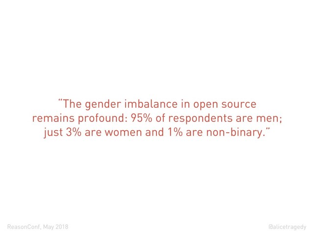 @alicetragedy
ReasonConf, May 2018
“The gender imbalance in open source
remains profound: 95% of respondents are men;
just 3% are women and 1% are non-binary.”
