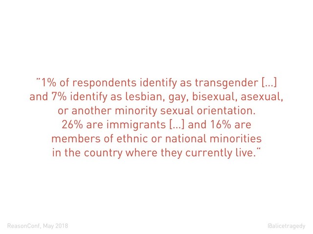 @alicetragedy
ReasonConf, May 2018
”1% of respondents identify as transgender […]
and 7% identify as lesbian, gay, bisexual, asexual,
or another minority sexual orientation.
26% are immigrants […] and 16% are
members of ethnic or national minorities
in the country where they currently live.“
