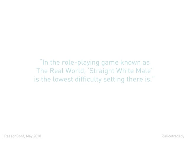 @alicetragedy
ReasonConf, May 2018
“In the role-playing game known as
The Real World, ‘Straight White Male’
is the lowest difficulty setting there is.”
