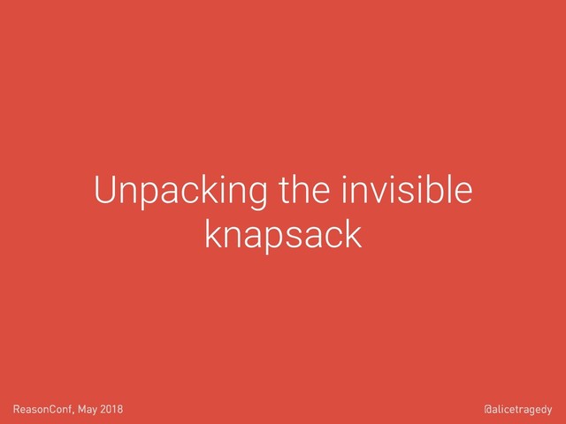 @alicetragedy
ReasonConf, May 2018
Unpacking the invisible
knapsack
