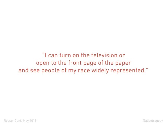 @alicetragedy
ReasonConf, May 2018
“I can turn on the television or
open to the front page of the paper
and see people of my race widely represented.”
