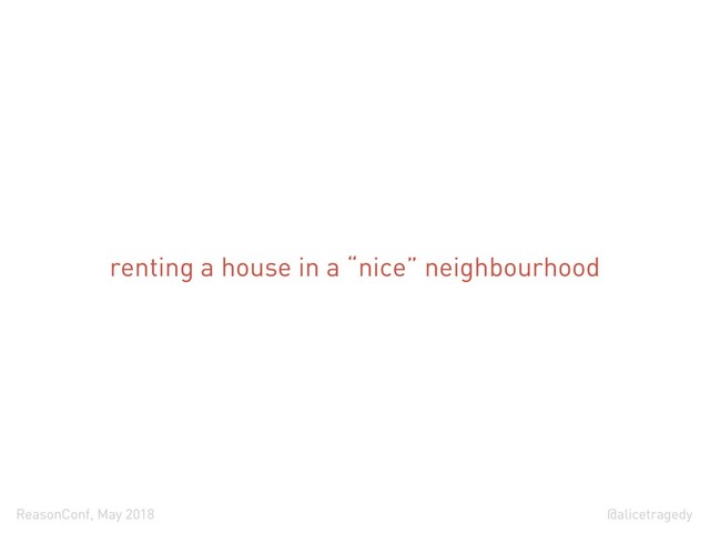 @alicetragedy
ReasonConf, May 2018
renting a house in a “nice” neighbourhood
