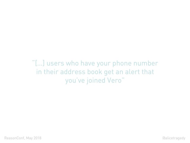 @alicetragedy
ReasonConf, May 2018
“[…] users who have your phone number
in their address book get an alert that
you’ve joined Vero”
