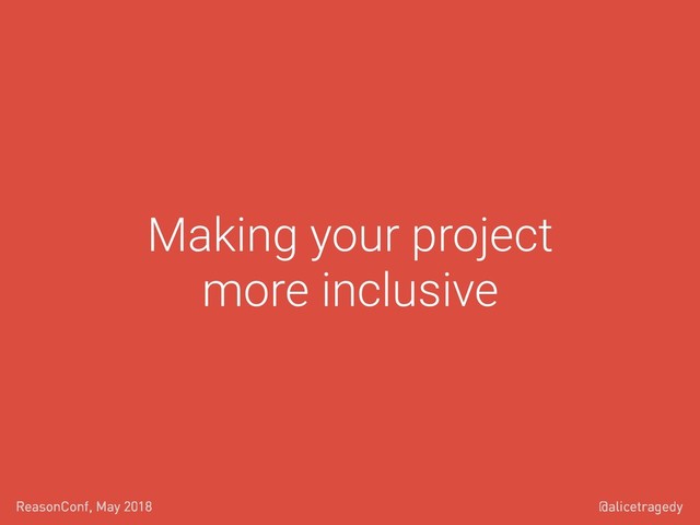 @alicetragedy
ReasonConf, May 2018
Making your project
more inclusive
