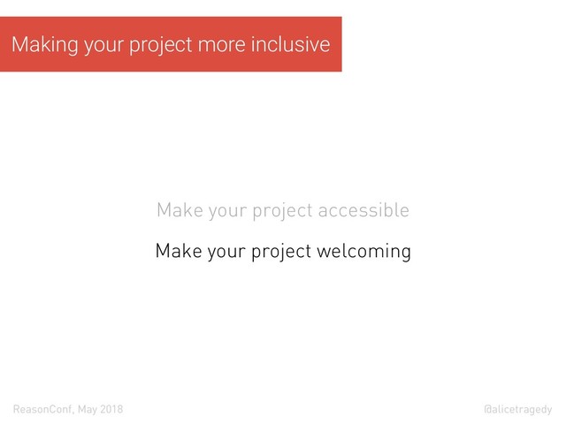 @alicetragedy
ReasonConf, May 2018
Making your project more inclusive
Make your project accessible
Make your project welcoming
