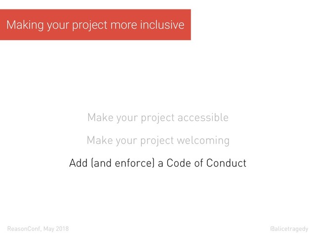 @alicetragedy
ReasonConf, May 2018
Making your project more inclusive
Make your project accessible
Make your project welcoming
Add (and enforce) a Code of Conduct
