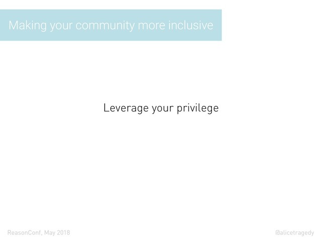 @alicetragedy
ReasonConf, May 2018
Making your community more inclusive
Leverage your privilege
